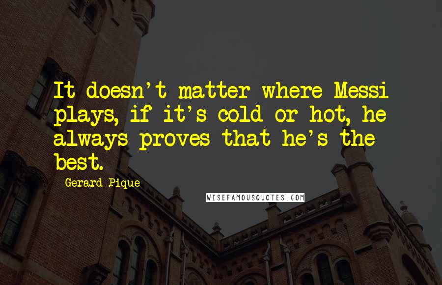 Gerard Pique Quotes: It doesn't matter where Messi plays, if it's cold or hot, he always proves that he's the best.