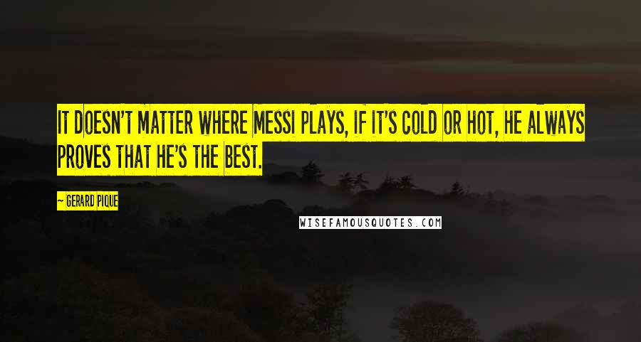 Gerard Pique Quotes: It doesn't matter where Messi plays, if it's cold or hot, he always proves that he's the best.