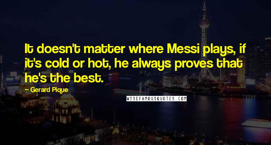 Gerard Pique Quotes: It doesn't matter where Messi plays, if it's cold or hot, he always proves that he's the best.