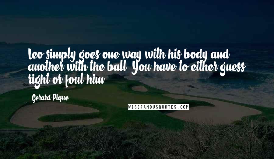 Gerard Pique Quotes: Leo simply goes one way with his body and another with the ball. You have to either guess right or foul him.