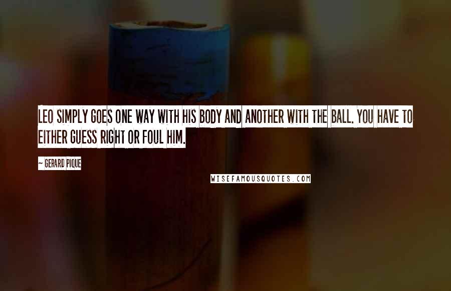 Gerard Pique Quotes: Leo simply goes one way with his body and another with the ball. You have to either guess right or foul him.