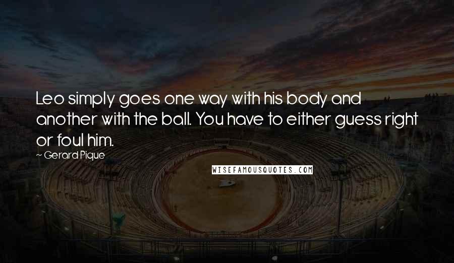 Gerard Pique Quotes: Leo simply goes one way with his body and another with the ball. You have to either guess right or foul him.