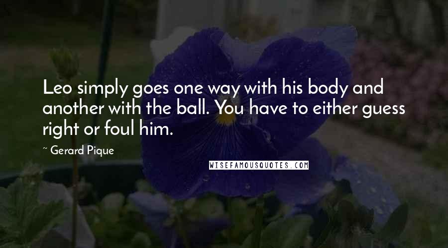 Gerard Pique Quotes: Leo simply goes one way with his body and another with the ball. You have to either guess right or foul him.