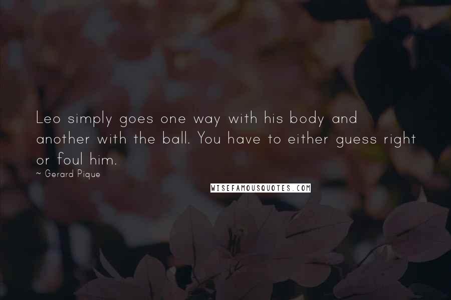 Gerard Pique Quotes: Leo simply goes one way with his body and another with the ball. You have to either guess right or foul him.