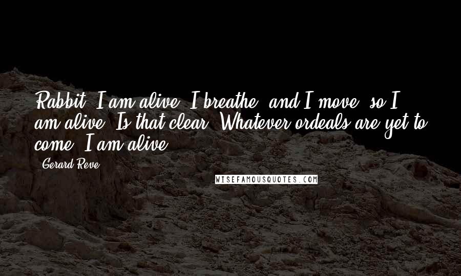 Gerard Reve Quotes: Rabbit, I am alive. I breathe, and I move, so I am alive. Is that clear? Whatever ordeals are yet to come, I am alive.