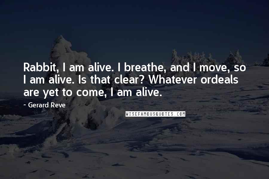 Gerard Reve Quotes: Rabbit, I am alive. I breathe, and I move, so I am alive. Is that clear? Whatever ordeals are yet to come, I am alive.