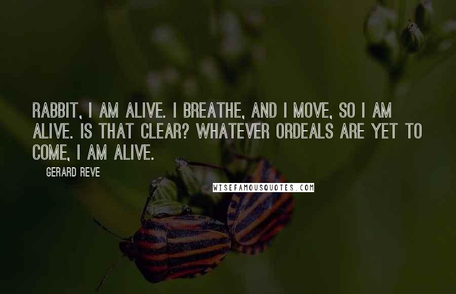 Gerard Reve Quotes: Rabbit, I am alive. I breathe, and I move, so I am alive. Is that clear? Whatever ordeals are yet to come, I am alive.