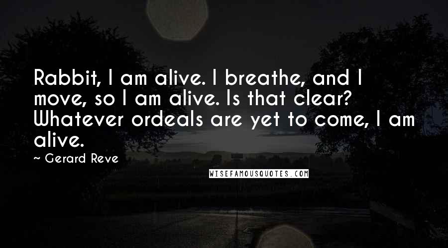 Gerard Reve Quotes: Rabbit, I am alive. I breathe, and I move, so I am alive. Is that clear? Whatever ordeals are yet to come, I am alive.