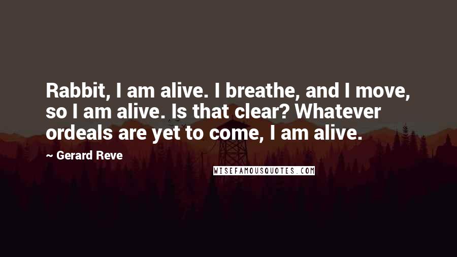 Gerard Reve Quotes: Rabbit, I am alive. I breathe, and I move, so I am alive. Is that clear? Whatever ordeals are yet to come, I am alive.