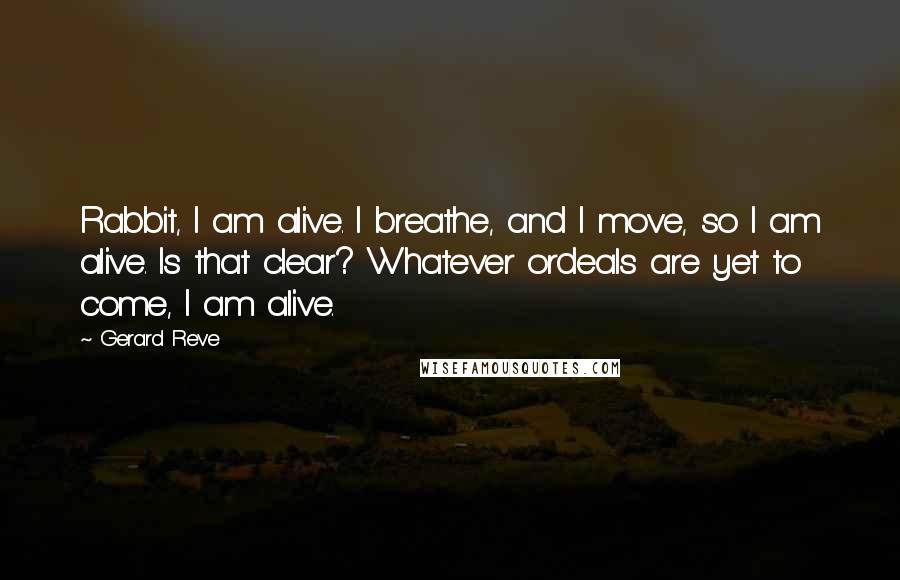 Gerard Reve Quotes: Rabbit, I am alive. I breathe, and I move, so I am alive. Is that clear? Whatever ordeals are yet to come, I am alive.