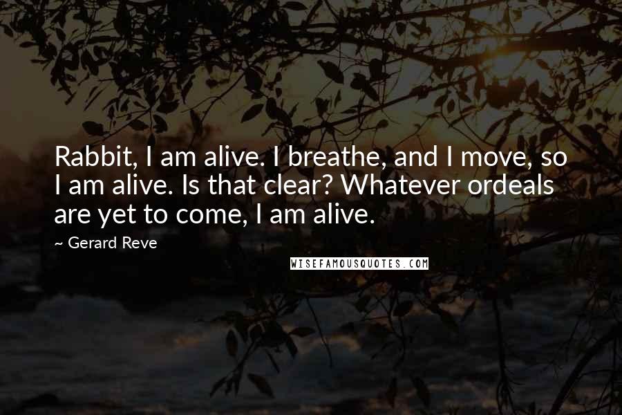 Gerard Reve Quotes: Rabbit, I am alive. I breathe, and I move, so I am alive. Is that clear? Whatever ordeals are yet to come, I am alive.