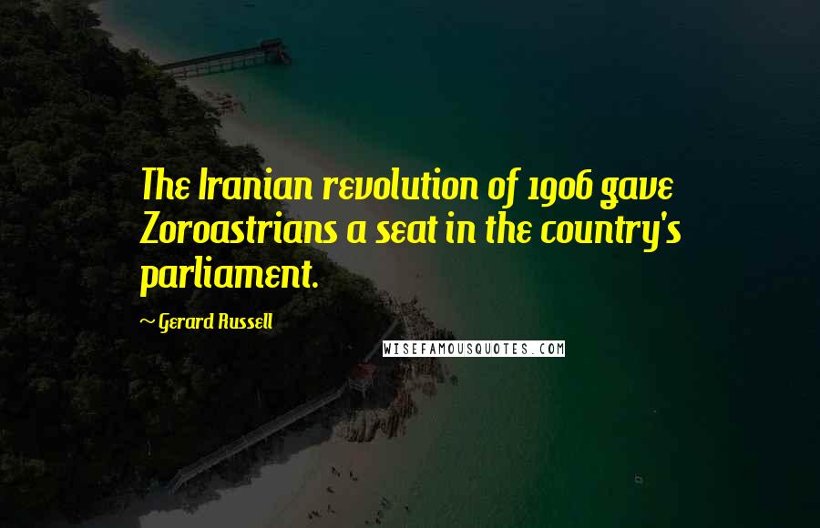 Gerard Russell Quotes: The Iranian revolution of 1906 gave Zoroastrians a seat in the country's parliament.