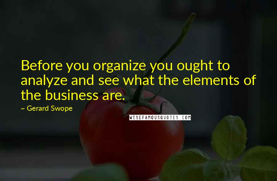 Gerard Swope Quotes: Before you organize you ought to analyze and see what the elements of the business are.