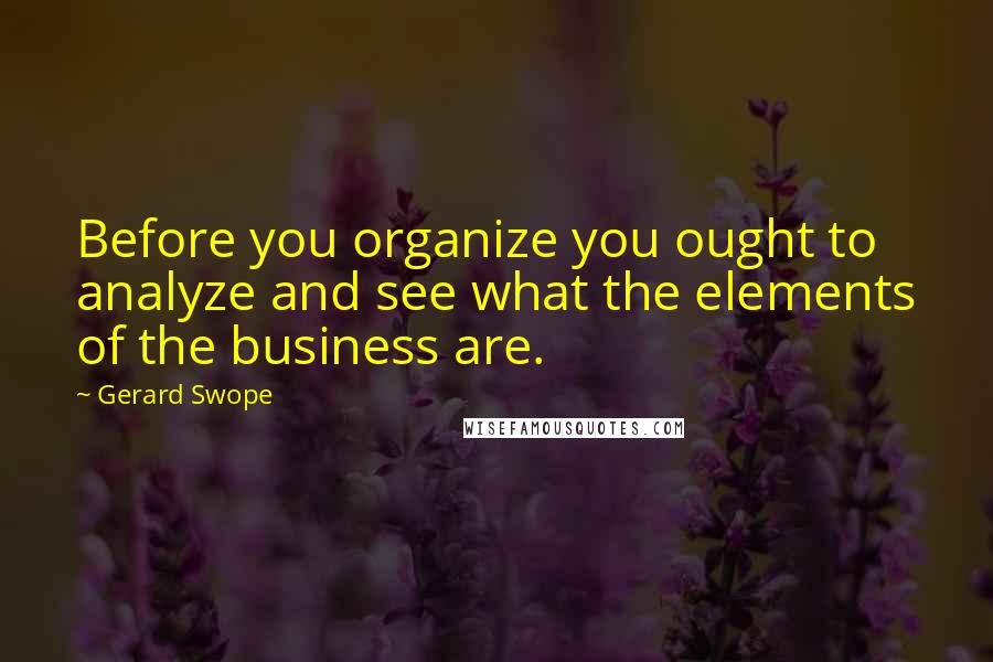 Gerard Swope Quotes: Before you organize you ought to analyze and see what the elements of the business are.