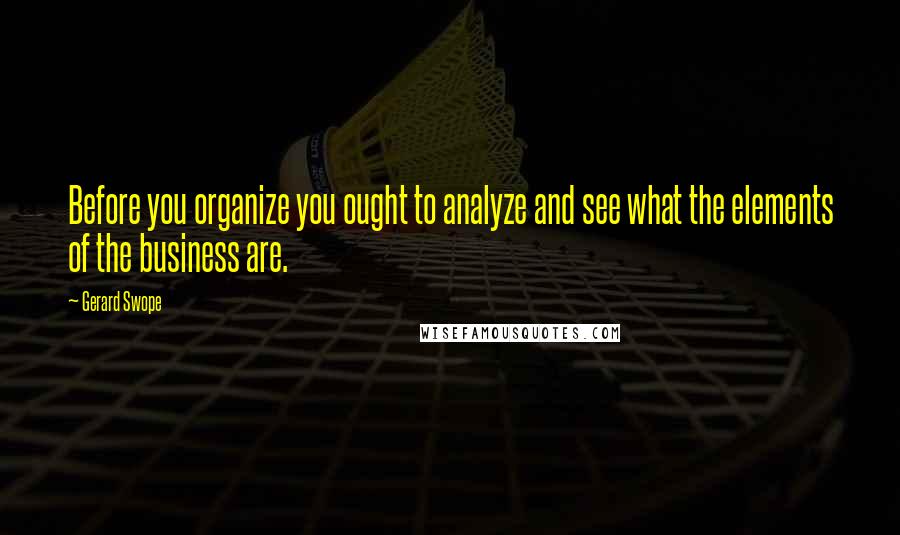 Gerard Swope Quotes: Before you organize you ought to analyze and see what the elements of the business are.