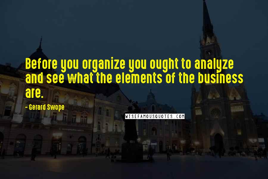 Gerard Swope Quotes: Before you organize you ought to analyze and see what the elements of the business are.