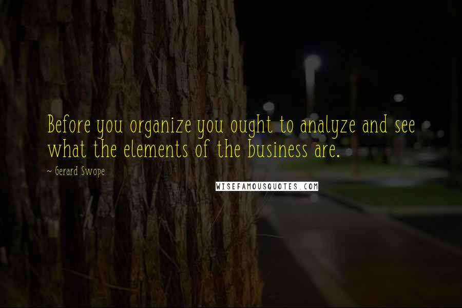 Gerard Swope Quotes: Before you organize you ought to analyze and see what the elements of the business are.