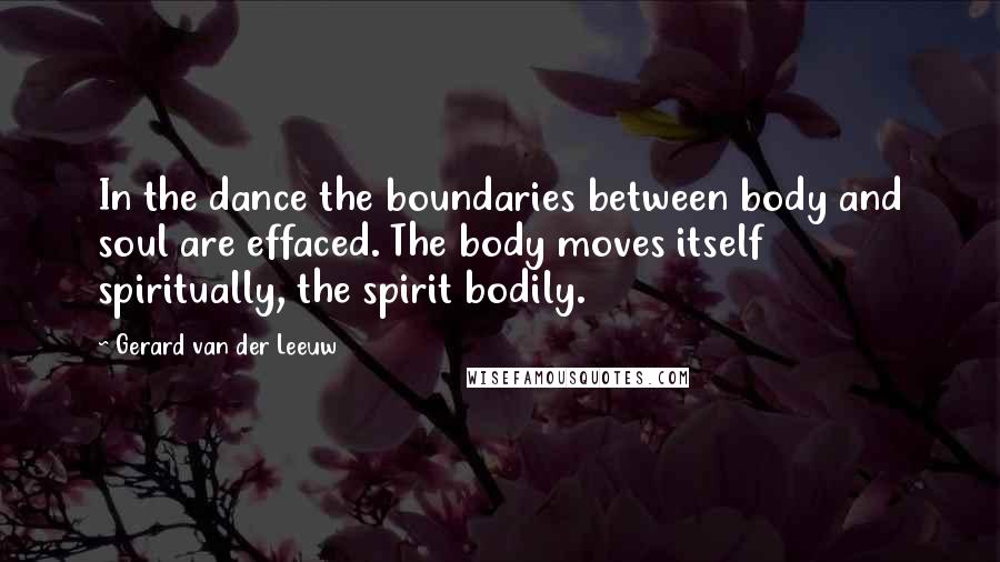 Gerard Van Der Leeuw Quotes: In the dance the boundaries between body and soul are effaced. The body moves itself spiritually, the spirit bodily.