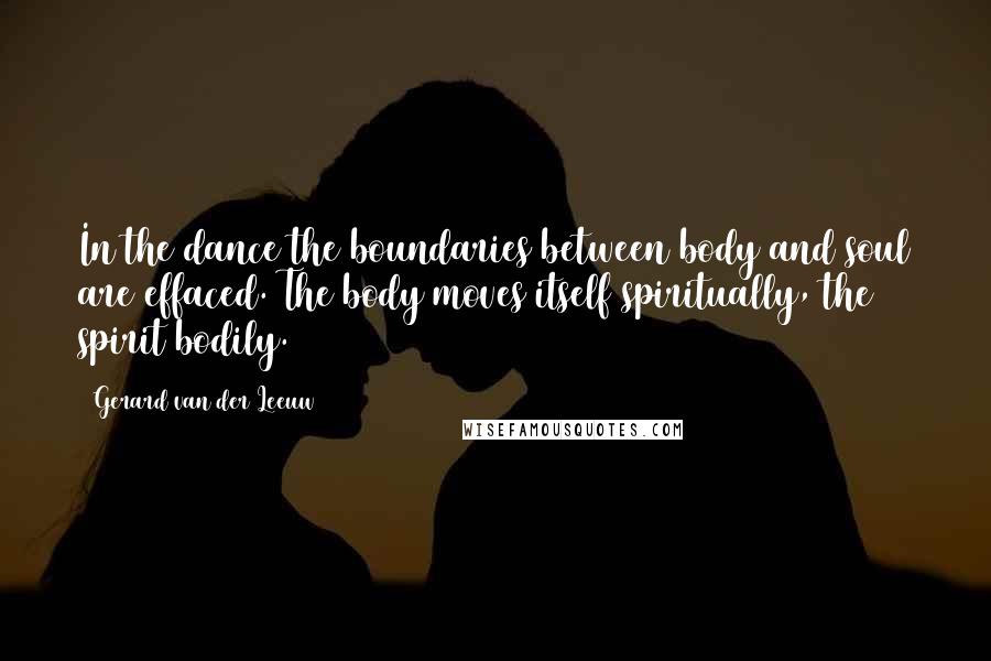 Gerard Van Der Leeuw Quotes: In the dance the boundaries between body and soul are effaced. The body moves itself spiritually, the spirit bodily.