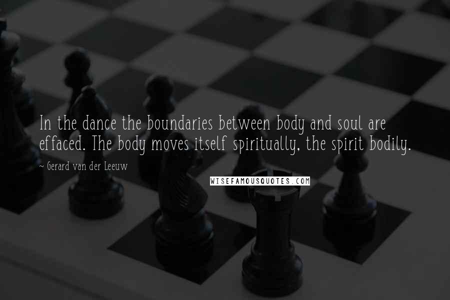 Gerard Van Der Leeuw Quotes: In the dance the boundaries between body and soul are effaced. The body moves itself spiritually, the spirit bodily.