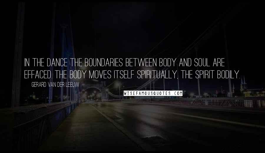 Gerard Van Der Leeuw Quotes: In the dance the boundaries between body and soul are effaced. The body moves itself spiritually, the spirit bodily.