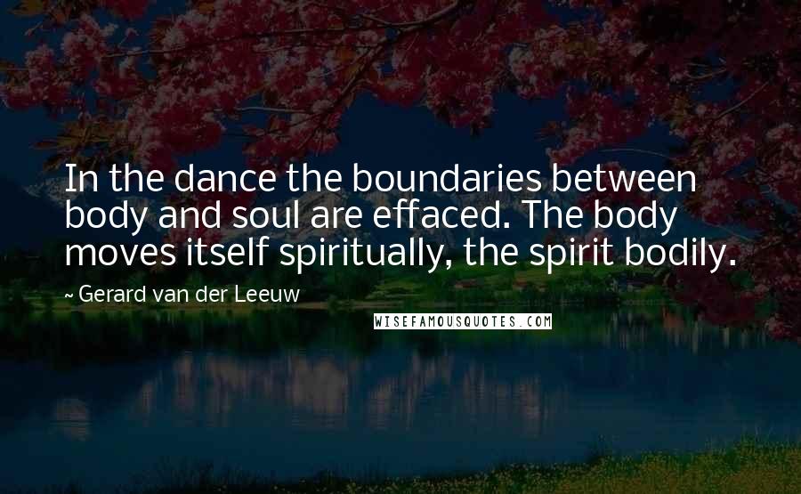 Gerard Van Der Leeuw Quotes: In the dance the boundaries between body and soul are effaced. The body moves itself spiritually, the spirit bodily.