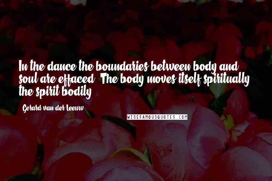 Gerard Van Der Leeuw Quotes: In the dance the boundaries between body and soul are effaced. The body moves itself spiritually, the spirit bodily.