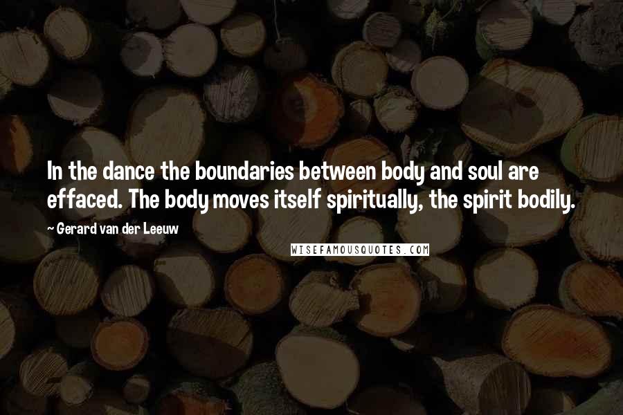 Gerard Van Der Leeuw Quotes: In the dance the boundaries between body and soul are effaced. The body moves itself spiritually, the spirit bodily.