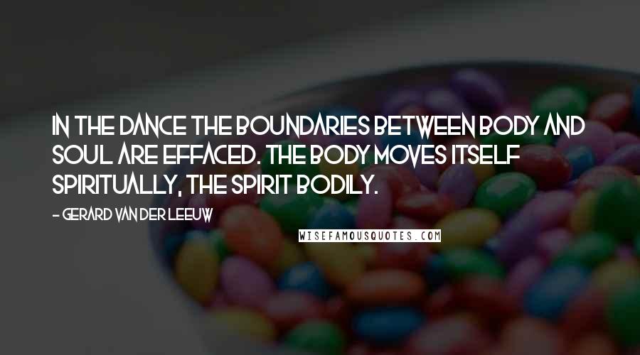 Gerard Van Der Leeuw Quotes: In the dance the boundaries between body and soul are effaced. The body moves itself spiritually, the spirit bodily.