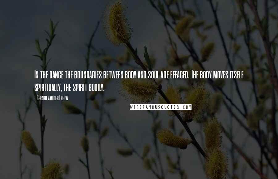 Gerard Van Der Leeuw Quotes: In the dance the boundaries between body and soul are effaced. The body moves itself spiritually, the spirit bodily.