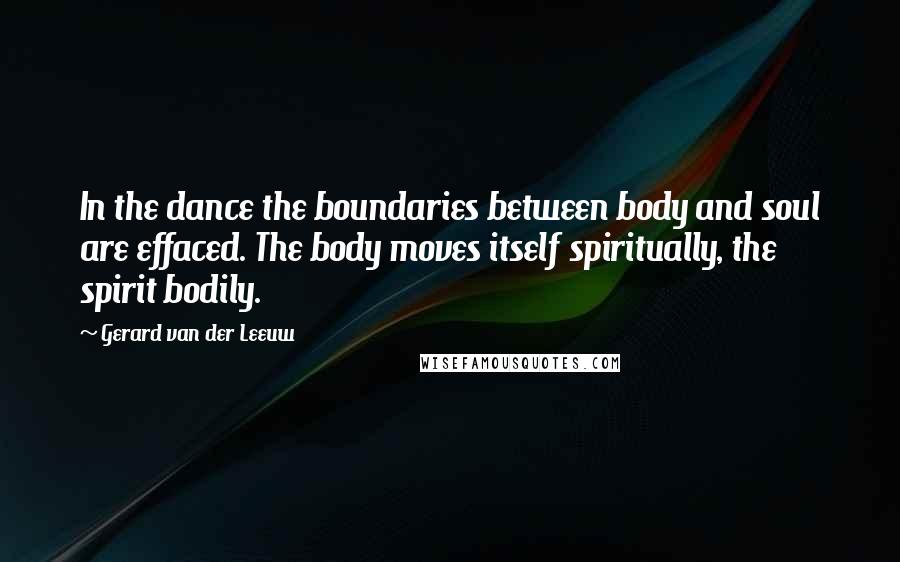 Gerard Van Der Leeuw Quotes: In the dance the boundaries between body and soul are effaced. The body moves itself spiritually, the spirit bodily.