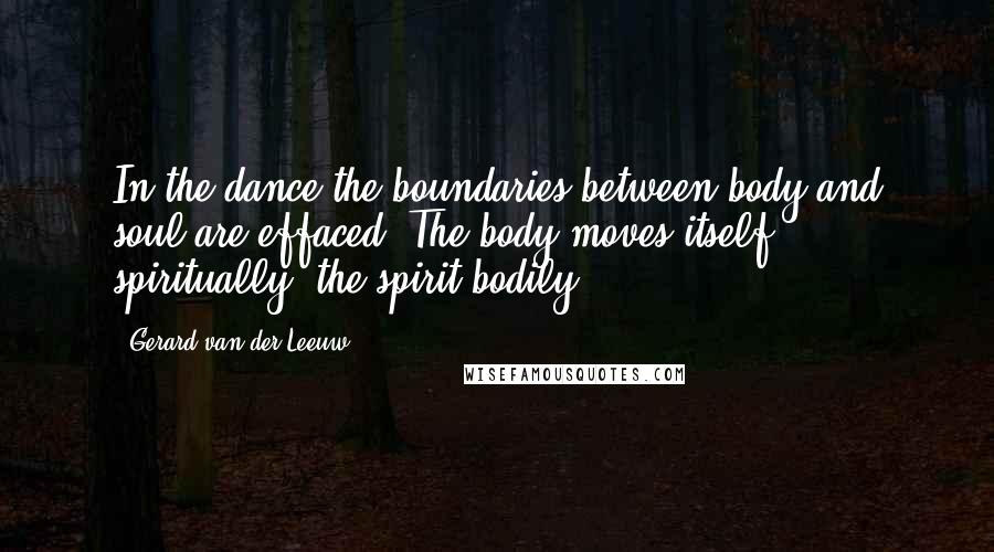 Gerard Van Der Leeuw Quotes: In the dance the boundaries between body and soul are effaced. The body moves itself spiritually, the spirit bodily.