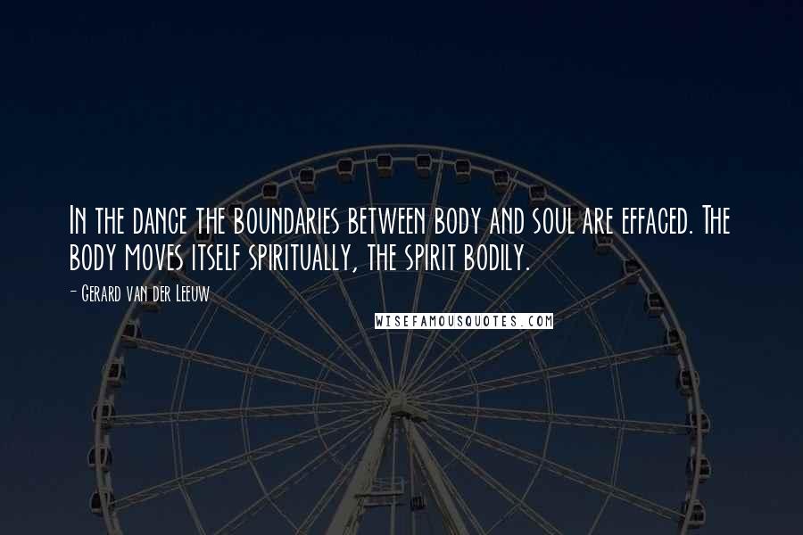 Gerard Van Der Leeuw Quotes: In the dance the boundaries between body and soul are effaced. The body moves itself spiritually, the spirit bodily.