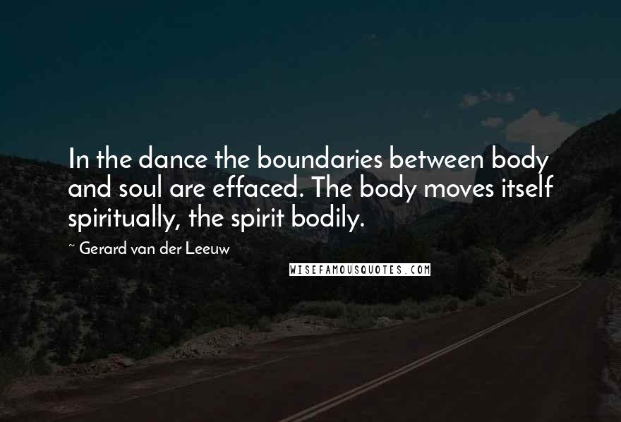 Gerard Van Der Leeuw Quotes: In the dance the boundaries between body and soul are effaced. The body moves itself spiritually, the spirit bodily.