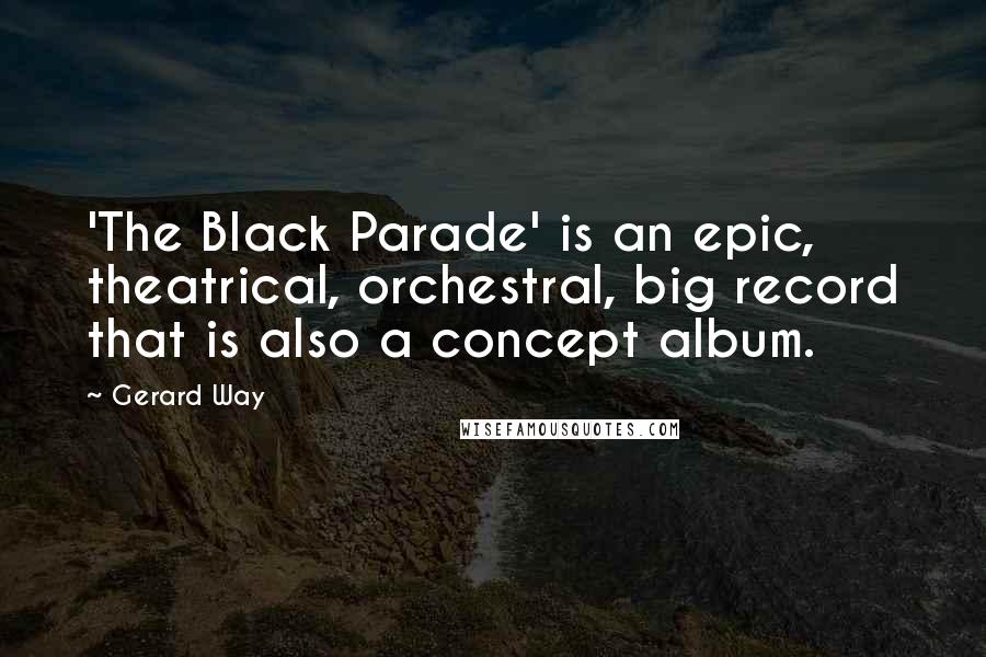 Gerard Way Quotes: 'The Black Parade' is an epic, theatrical, orchestral, big record that is also a concept album.