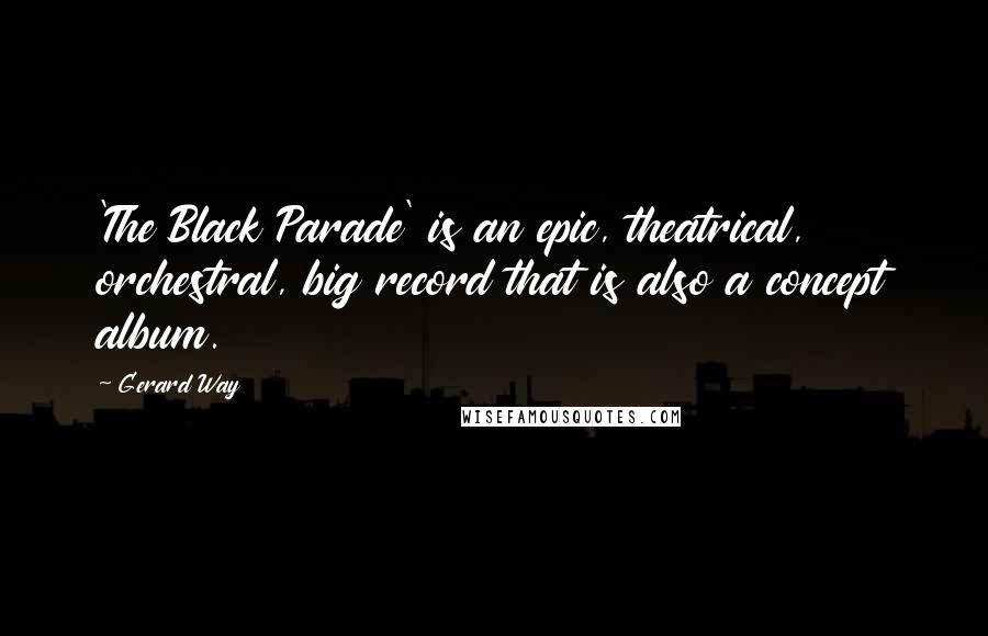 Gerard Way Quotes: 'The Black Parade' is an epic, theatrical, orchestral, big record that is also a concept album.