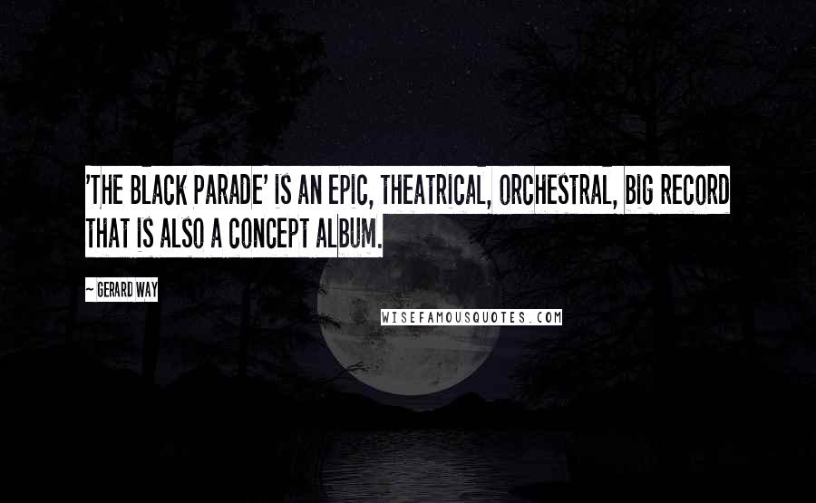 Gerard Way Quotes: 'The Black Parade' is an epic, theatrical, orchestral, big record that is also a concept album.