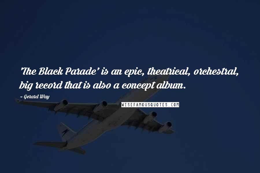 Gerard Way Quotes: 'The Black Parade' is an epic, theatrical, orchestral, big record that is also a concept album.