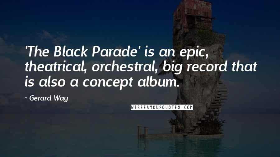 Gerard Way Quotes: 'The Black Parade' is an epic, theatrical, orchestral, big record that is also a concept album.