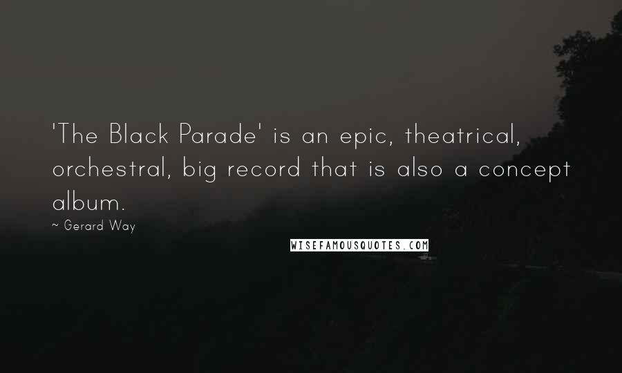 Gerard Way Quotes: 'The Black Parade' is an epic, theatrical, orchestral, big record that is also a concept album.