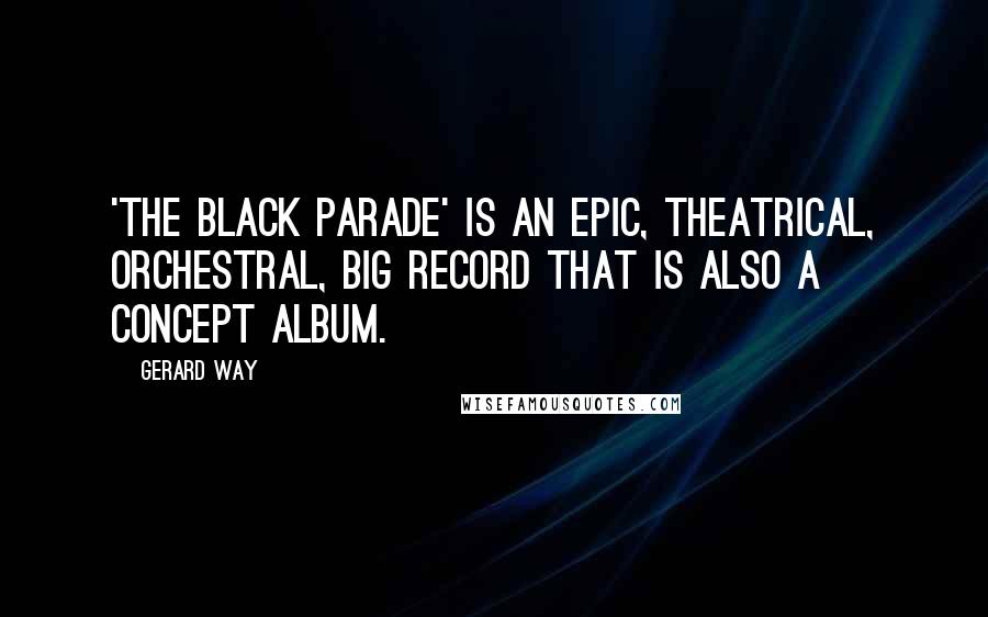 Gerard Way Quotes: 'The Black Parade' is an epic, theatrical, orchestral, big record that is also a concept album.