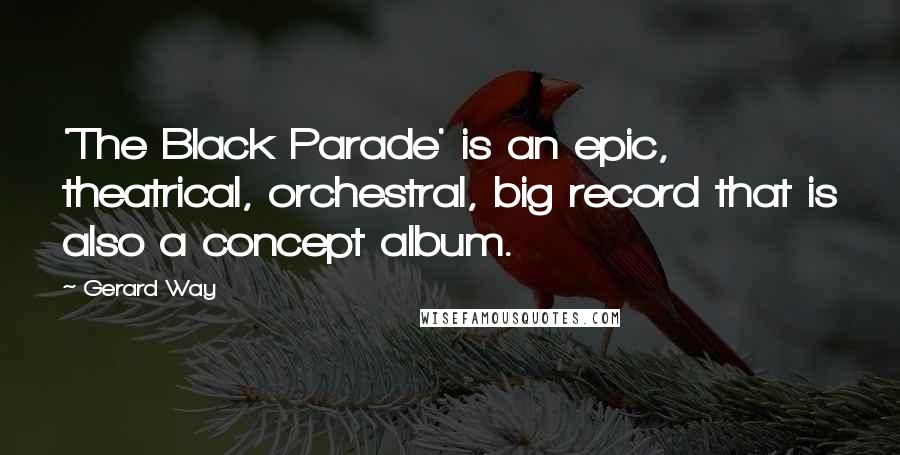 Gerard Way Quotes: 'The Black Parade' is an epic, theatrical, orchestral, big record that is also a concept album.