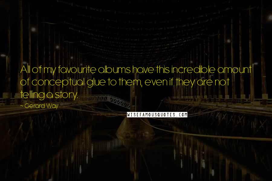 Gerard Way Quotes: All of my favourite albums have this incredible amount of conceptual glue to them, even if they are not telling a story.