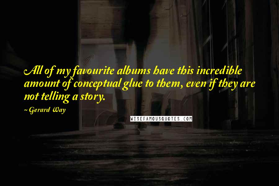 Gerard Way Quotes: All of my favourite albums have this incredible amount of conceptual glue to them, even if they are not telling a story.