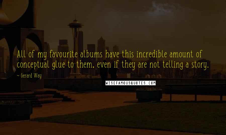 Gerard Way Quotes: All of my favourite albums have this incredible amount of conceptual glue to them, even if they are not telling a story.