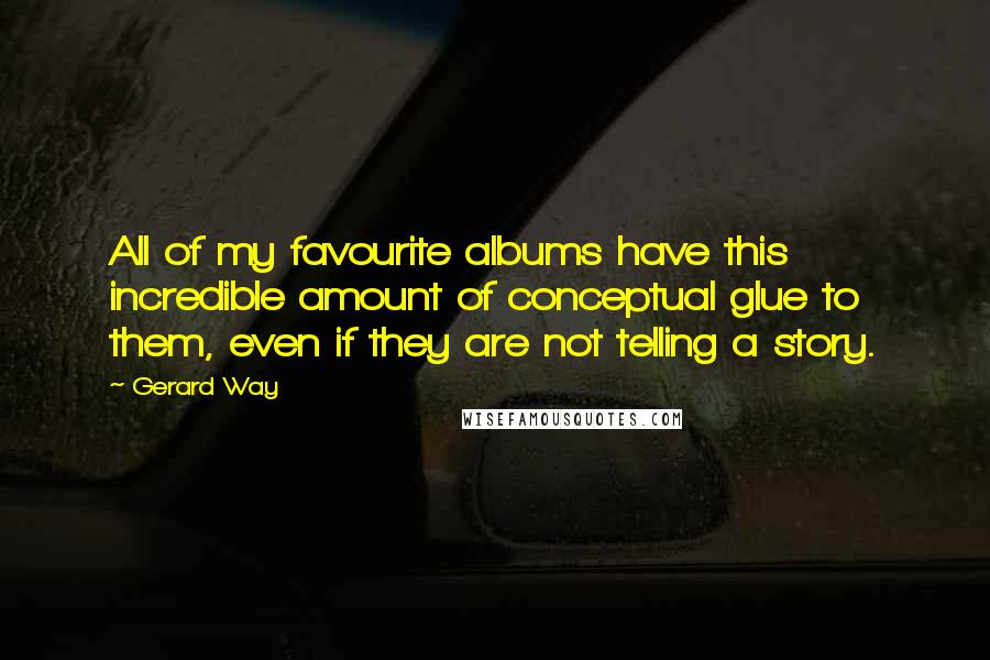 Gerard Way Quotes: All of my favourite albums have this incredible amount of conceptual glue to them, even if they are not telling a story.