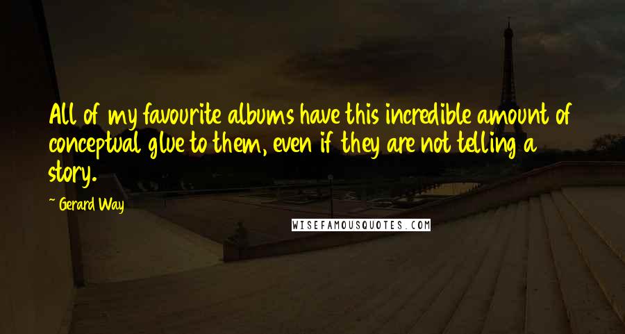 Gerard Way Quotes: All of my favourite albums have this incredible amount of conceptual glue to them, even if they are not telling a story.