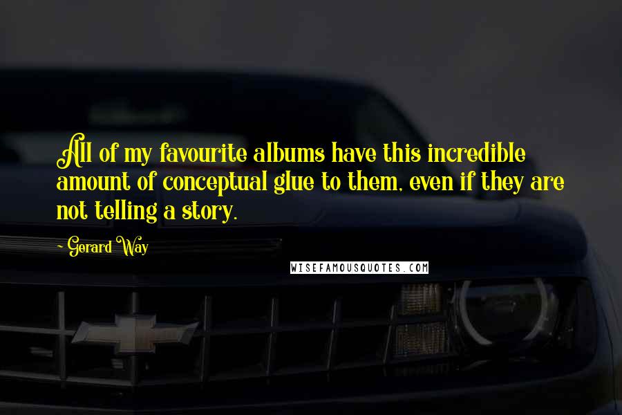 Gerard Way Quotes: All of my favourite albums have this incredible amount of conceptual glue to them, even if they are not telling a story.