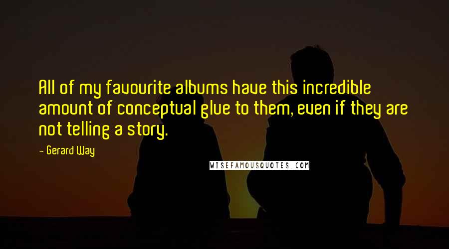 Gerard Way Quotes: All of my favourite albums have this incredible amount of conceptual glue to them, even if they are not telling a story.