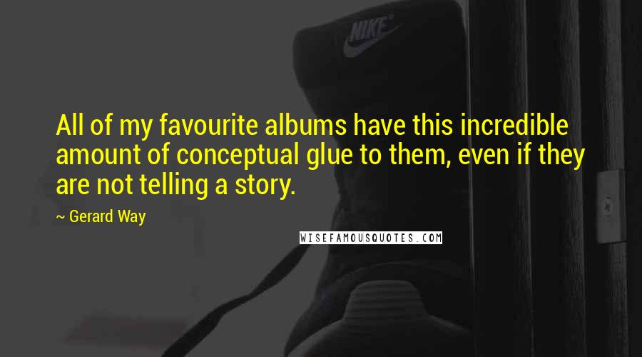 Gerard Way Quotes: All of my favourite albums have this incredible amount of conceptual glue to them, even if they are not telling a story.